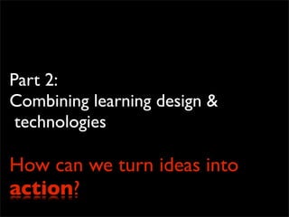 Part 2:
Combining learning design &
technologies
How can we turn ideas into
action?
 