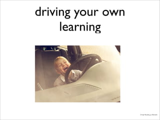 driving your own
learning
Image:Boudewijn Berends
 