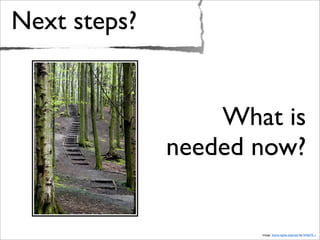 Next steps?
Image: Some rights reserved by SFB579 :)
What is
needed now?
 