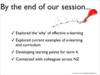 By the end of our session...
✓ Explored the ‘why’ of effective e-learning
✓ Explored current examples of e-learning
and curriculum
✓ Developing starting points for term 4.
✓ Connected with colleagues across NZ
http://www.ﬂickr.com/photos/27620885@N02/3018698863/sizes/m/
 