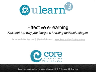 Join	
  the	
  conversa.on	
  by	
  using	
  	
  #ulearn13	
  	
  |	
  	
  Follow	
  us	
  @ulearnnz
Effective e-learning
Kickstart the way you integrate learning and technologies
Karen	
  Melhuish	
  Spencer	
  	
  |	
  	
  @virtuallykaren	
  	
  |	
  	
  www.karenmelhuishspencer.com
 
