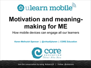 Join	
  the	
  conversa.on	
  by	
  using	
  	
  #ulearn13	
  	
  	
  |	
  	
  	
  Follow	
  	
  @ulearnnz
Motivation and meaning-
making for ME
How mobile devices can engage all our learners
Karen Melhuish Spencer | @virtuallykaren | CORE Education
 