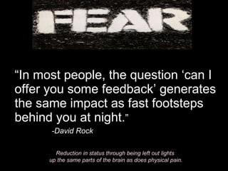 “ In most people, the question ‘can I offer you some feedback’ generates the same impact as fast footsteps behind you at night. ” -David Rock Reduction in status through being left out lights  up the same parts of the brain as does physical pain. 