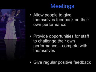 Meetings Allow people to give themselves feedback on their own performance Provide opportunities for staff to challenge their own performance – compete with themselves Give regular positive feedback  
