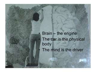 Brain – the engine The car is the physical body  The mind is the driver 