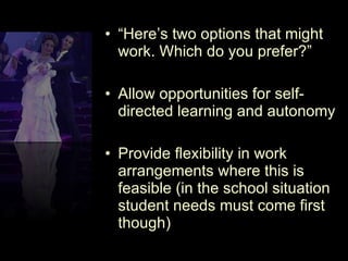 “ Here’s two options that might work. Which do you prefer?” Allow opportunities for self-directed learning and autonomy Provide flexibility in work arrangements where this is feasible (in the school situation student needs must come first though) 