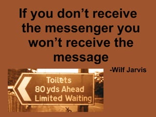 If you don’t receive the messenger you won’t receive the message -Wilf Jarvis 