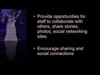 Provide opportunities for staff to collaborate with others, share stories, photos, social networking sites. Encourage sharing and social connections 