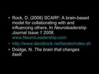 Rock, D. (2008) SCARF: A brain-based model for collaborating with and influencing others. In  Neuroleadership Journal Issue 1 2008.   www.NeuroLeadership.com http://www.davidrock.net/books/index.shtml Doidge, N.  The brain that changes itself. 