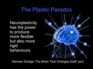 The Plastic Paradox Neuroplasticity has the power to produce more flexible but also more rigid behaviours. Norman Doidge ‘The Brain That Changes Itself’ pxvi 