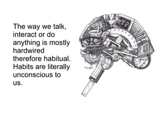 The way we talk, interact or do anything is mostly hardwired therefore habitual. Habits are literally unconscious to us. 