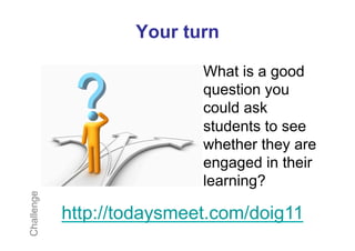 Your turn

                            What is a good
                            question you
                            could ask
                            students to see
                            whether they are
                            engaged in their
                            learning?
Challenge




            http://todaysmeet.com/doig11
 