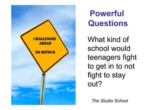 Powerful
             Questions
CHALLENGES
  AHEAD
             What kind of
NO DETOUR
             school would
             teenagers fight
             to get in to not
             fight to stay
             out?

              The Studio School
 