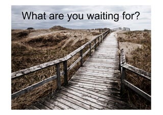 What are you waiting for?
 