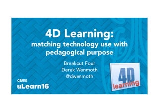 @ulearnnz #ulearn16 #cenz16
4D Learning:
matching technology use with
pedagogical purpose
Breakout Four
Derek Wenmoth
@dwenmoth
	
 