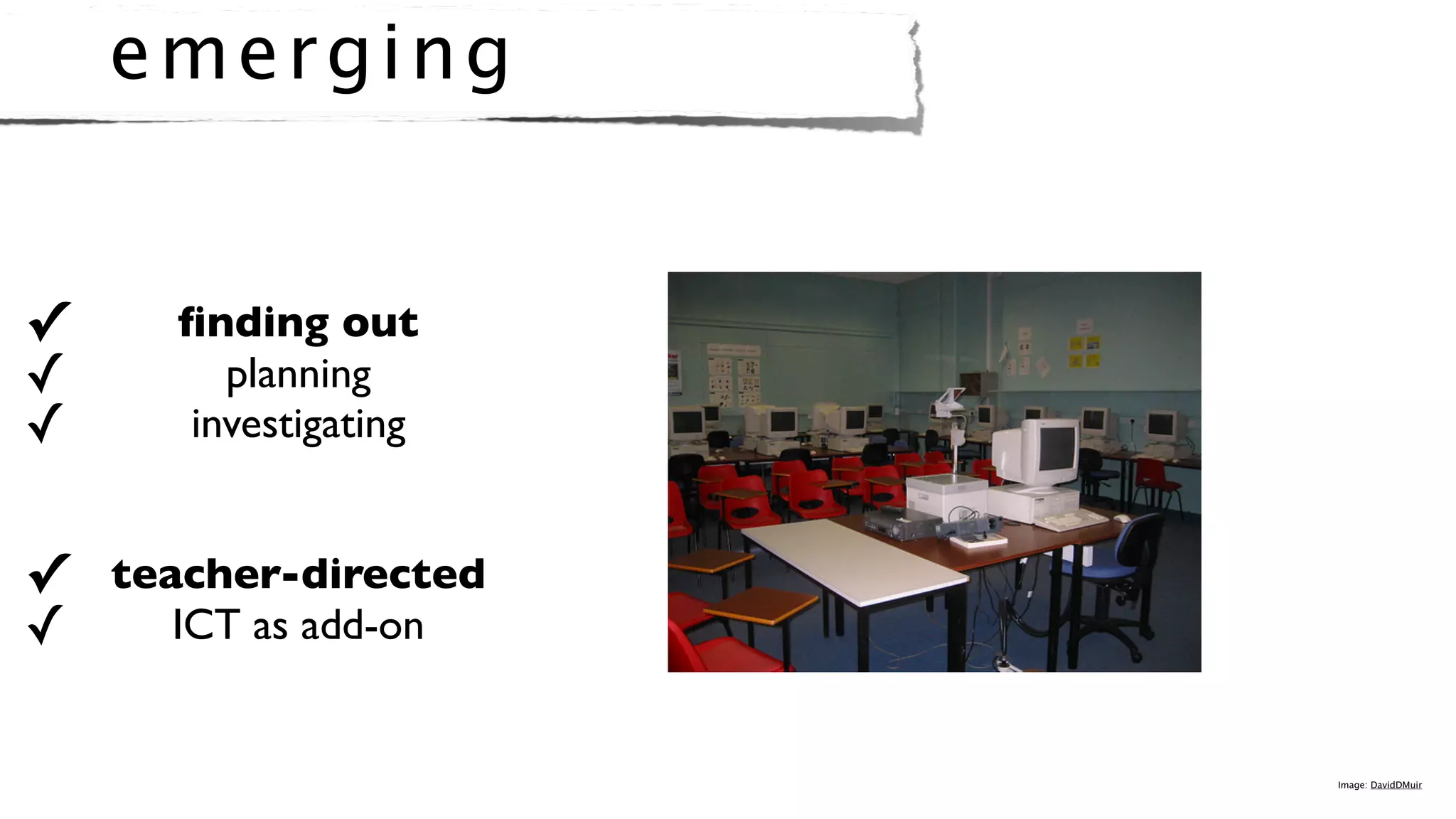 e me r gi ng


✓     ﬁnding out
✓       planning
✓     investigating


✓ teacher-directed
✓    ICT as add-on


                      Image: DavidDMuir
 