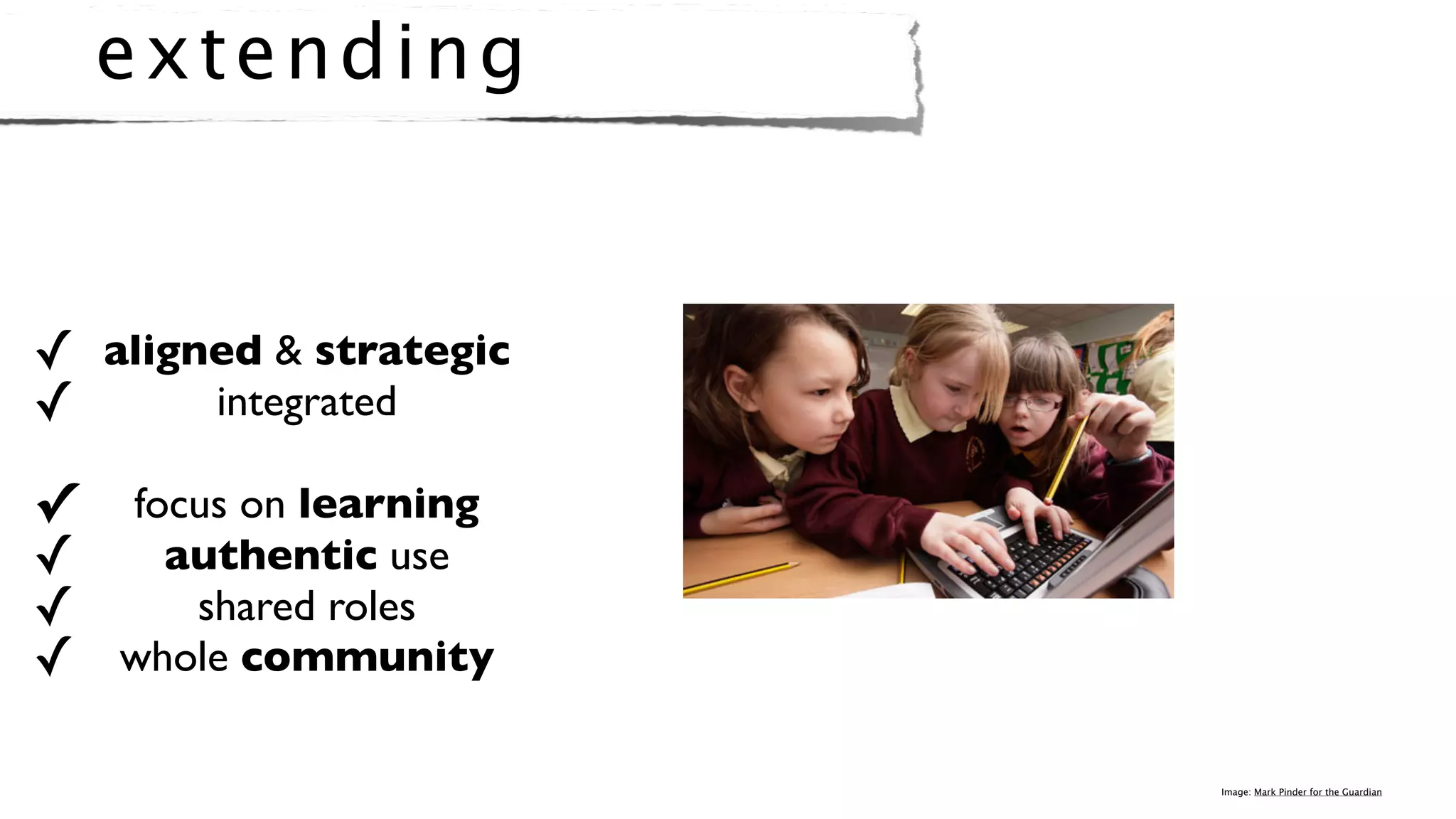 e x t e nd i ng


✓ aligned & strategic
✓      integrated

✓ focus on learning
✓   authentic use
✓    shared roles
✓ whole community

                        Image: Mark Pinder for the Guardian
 