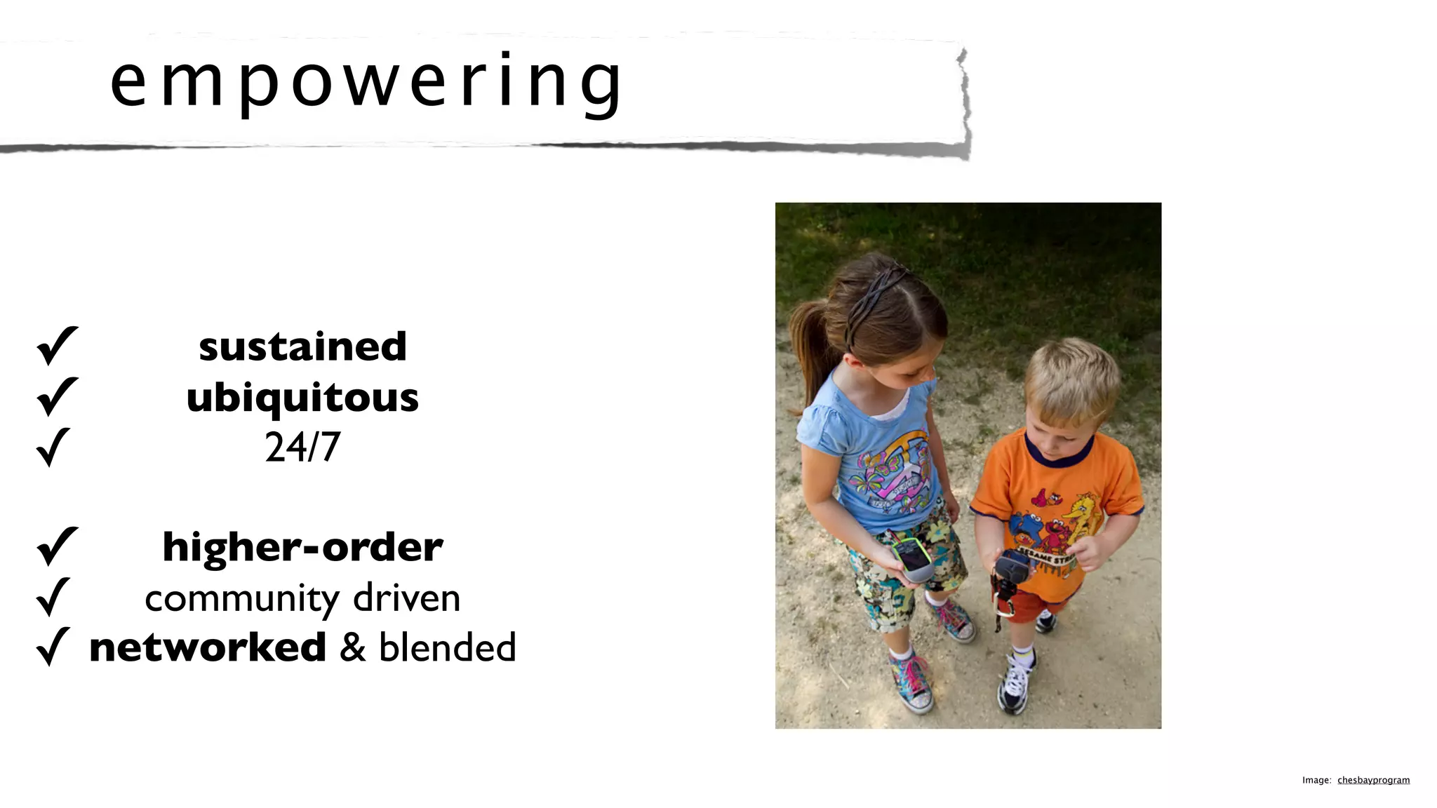 e mp o we r i ng


✓     sustained
✓     ubiquitous
✓        24/7

✓    higher-order
✓ community driven
✓ networked & blended

                        Image: chesbayprogram
 