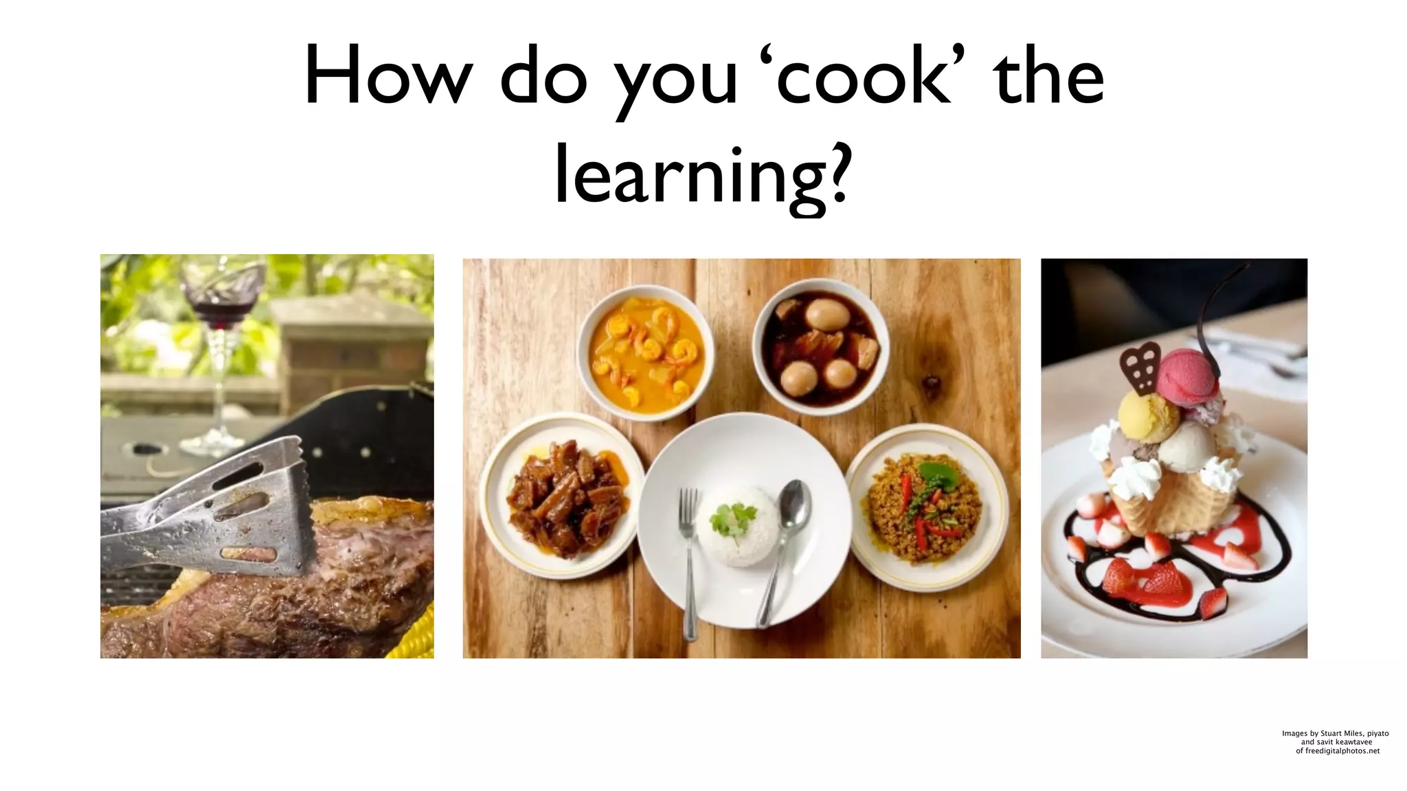 How do you ‘cook’ the
     learning?




                        Images by Stuart Miles, piyato
                            and savit keawtavee
                           of freedigitalphotos.net
 