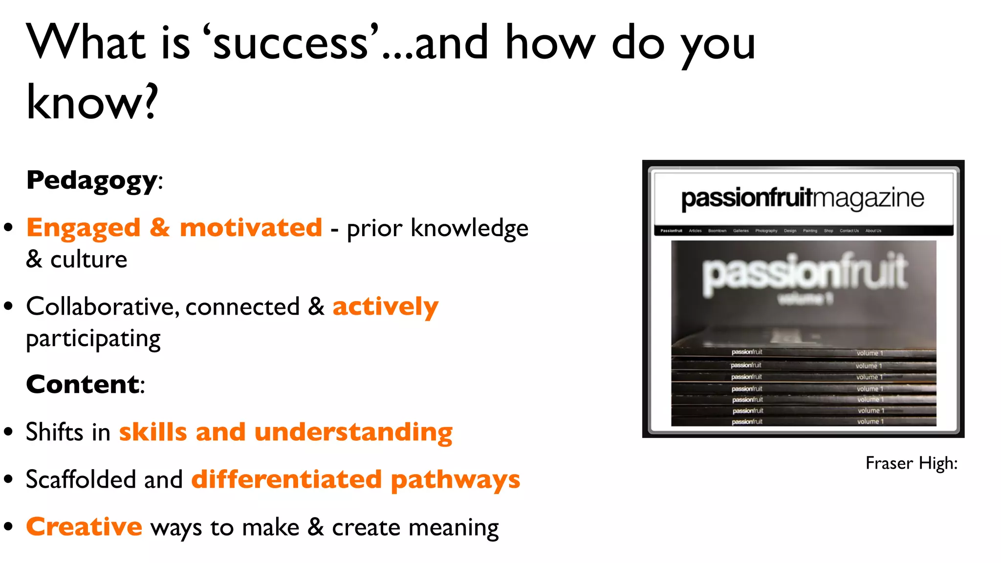 What is ‘success’...and how do you
 know?
 Pedagogy:
• Engaged & motivated - prior knowledge
 & culture
• Collaborative, connected & actively
 participating
 Content:
• Shifts in skills and understanding
                                           Fraser High:
• Scaffolded and differentiated pathways
• Creative ways to make & create meaning
 