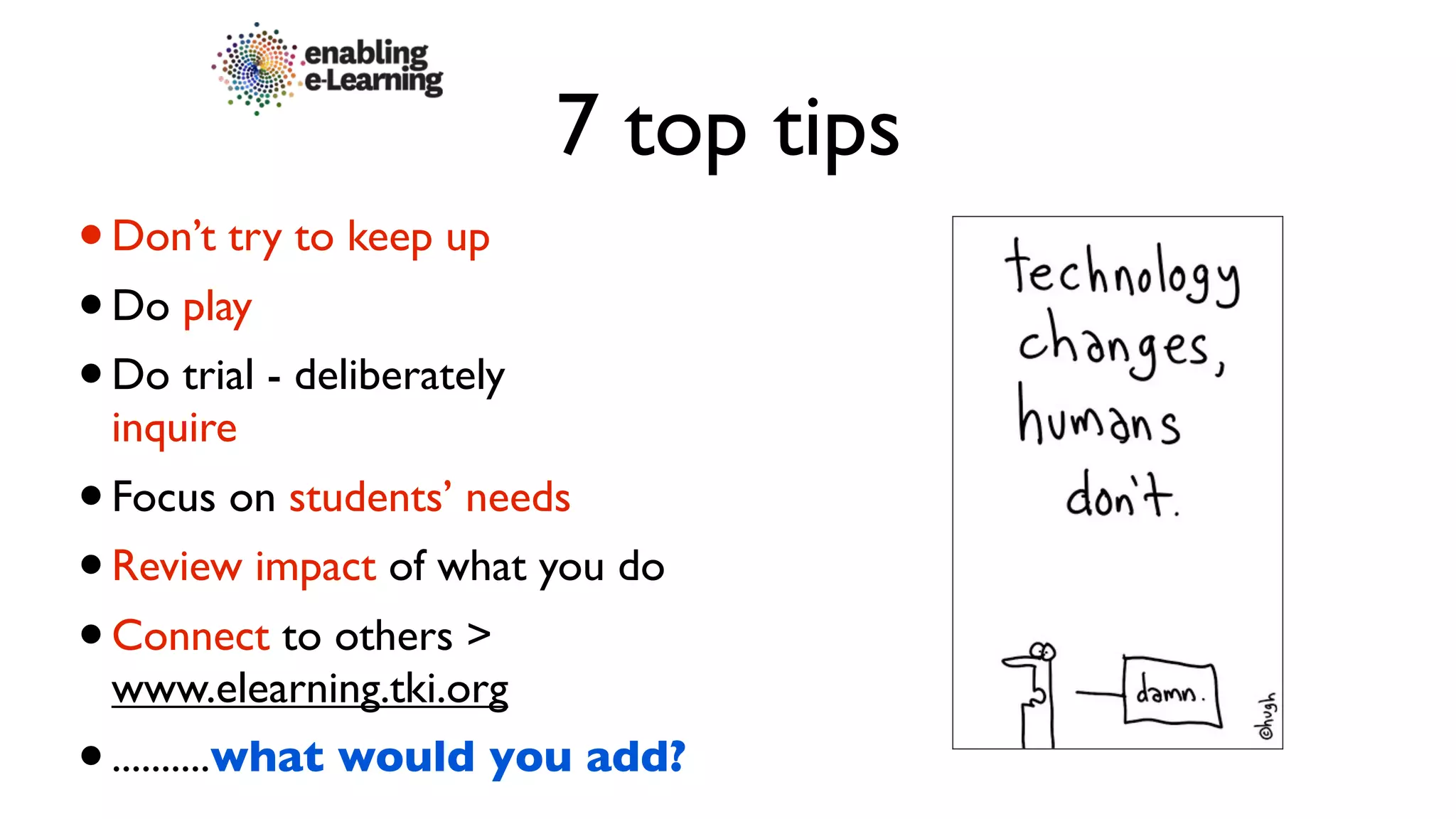 7 top tips
• Don’t try to keep up
• Do play
• Do trial - deliberately
 inquire
• Focus on students’ needs
• Review impact of what you do
• Connect to others >
 www.elearning.tki.org
• ..........what would you add?
 