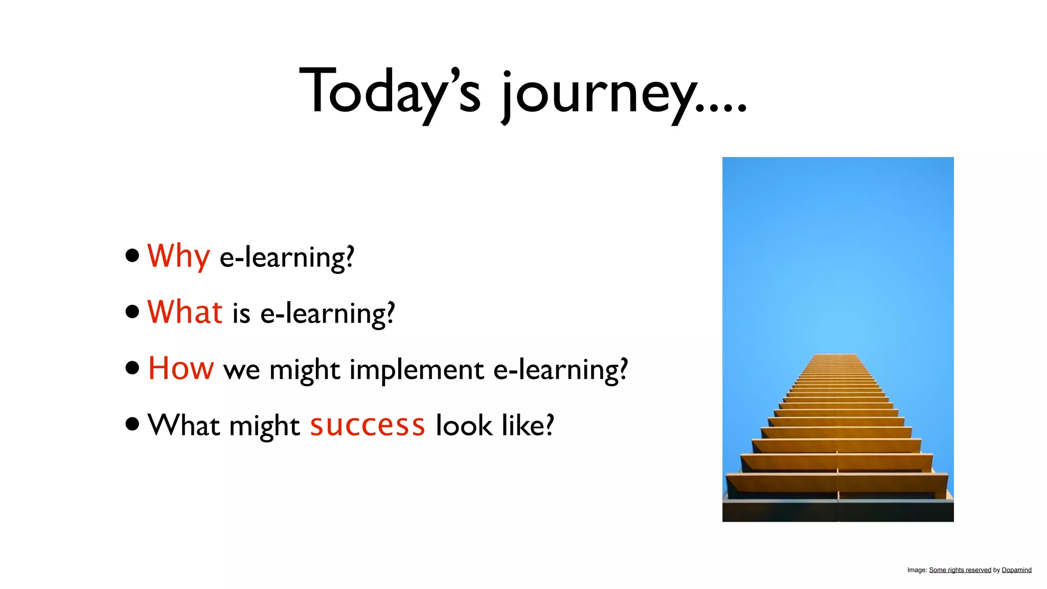 Today’s journey....

• Why e-learning?
• What is e-learning?
• How we might implement e-learning?
• What might success look like?

                                       Image: Some rights reserved by Dopamind
 