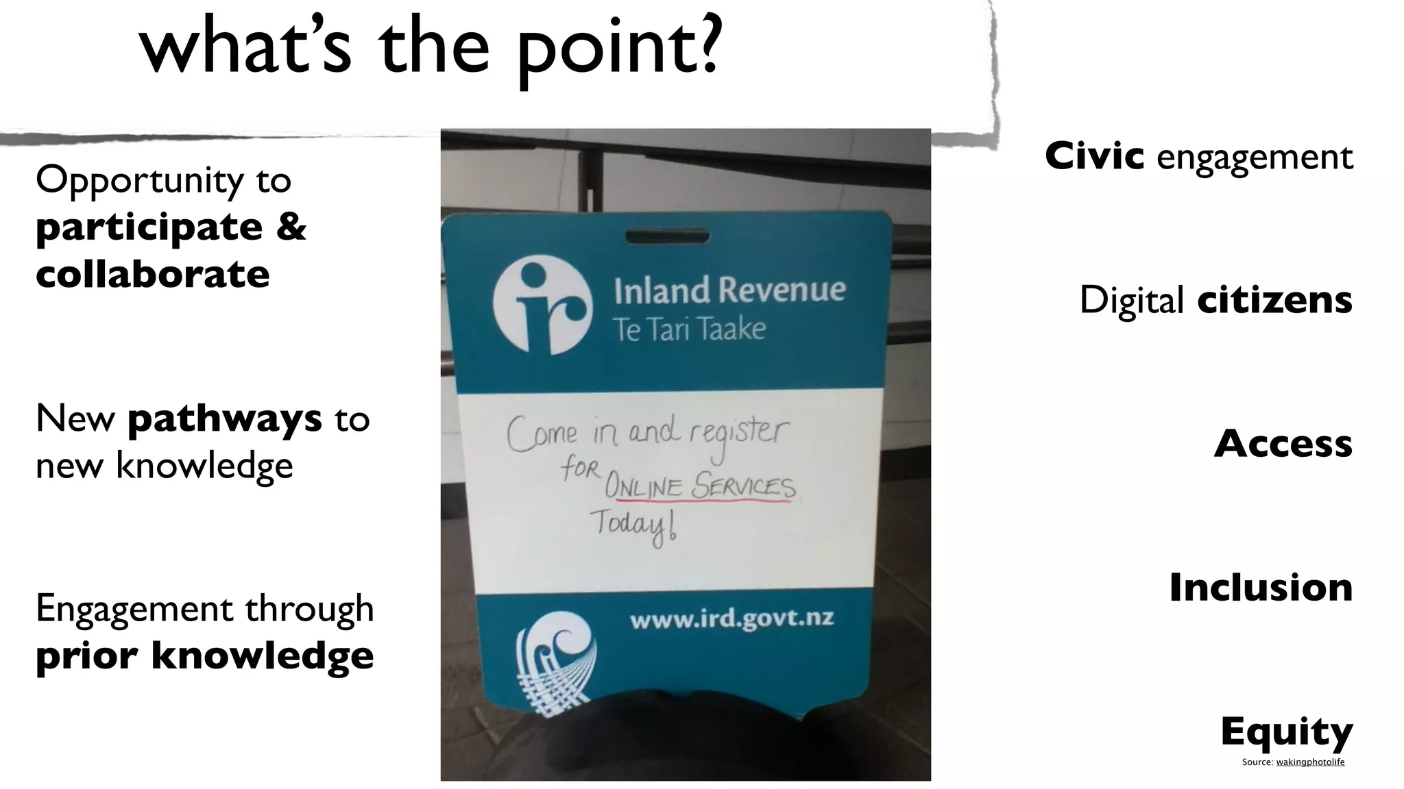 what’s the point?
                         Civic engagement
Opportunity to
participate &
collaborate
                          Digital citizens

New pathways to
                                 Access
new knowledge


                               Inclusion
Engagement through
prior knowledge
                                  Equity
                                   Source: wakingphotolife
 