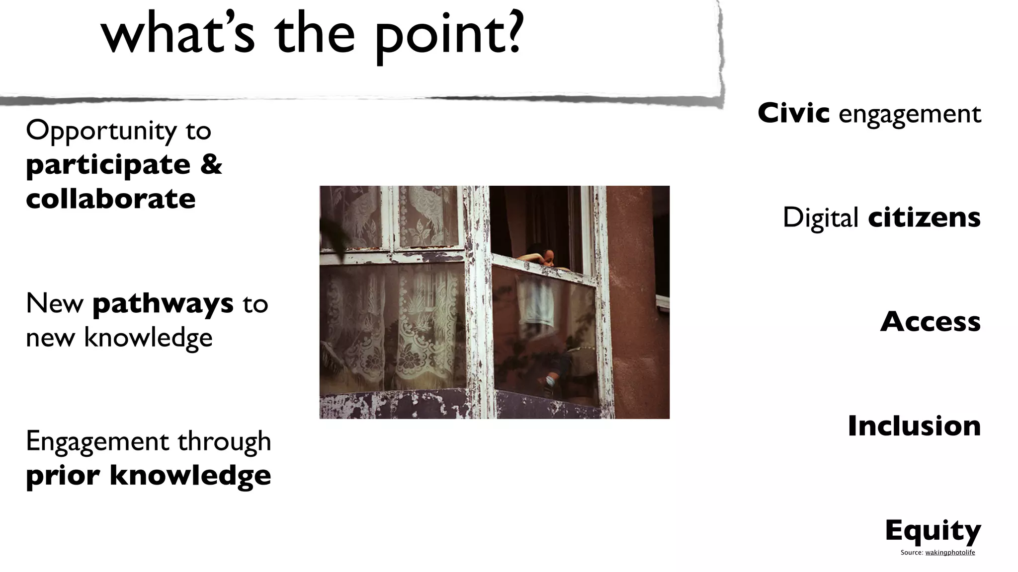 what’s the point?
                         Civic engagement
Opportunity to
participate &
collaborate
                          Digital citizens

New pathways to
                                 Access
new knowledge


                               Inclusion
Engagement through
prior knowledge
                                  Equity
                                   Source: wakingphotolife
 