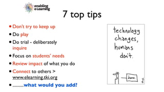 7 top tips
• Don’t try to keep up
• Do play
• Do trial - deliberately
 inquire
• Focus on students’ needs
• Review impact of what you do
• Connect to others >
 www.elearning.tki.org
• ..........what would you add?
 