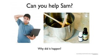 Can you help Sam?




    Why did it happen?
                         Image: mommyknows; ‘Worried Man Working On Laptop’ by David Castillo Dominici &
                                                                                  FreeDigitalPhotos.net
 