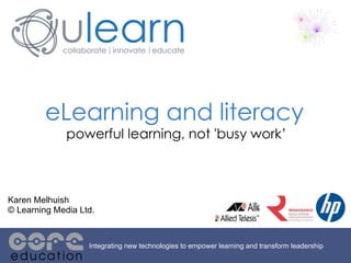 eLearning and literacy   powerful learning, not 'busy work’ Integrating new technologies to empower learning and transform leadership Karen Melhuish © Learning Media Ltd. 