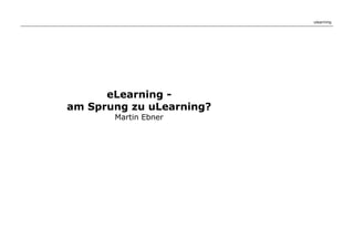 ulearning




      eLearning -
am Sprung zu uLearning?
       Martin Ebner