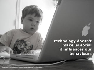 technology doesn‘t
                                                            make us social
                                                          it influences our
                                                                 behaviours


http://www.flickr.com/photos/toddhiestand/197704394/
 