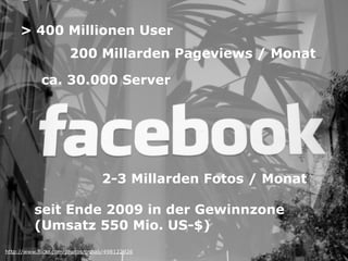 > 400 Millionen User
                      200 Millarden Pageviews / Monat

            ca. 30.000 Server




                                 2-3 Millarden Fotos / Monat

          seit Ende 2009 in der Gewinnzone
          (Umsatz 550 Mio. US-$)
http://www.flickr.com/photos/pshab/498122926
 