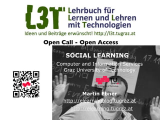 Open Call - Open Access

       SOCIAL LEARNING
    Computer and Information Services
      Graz University of Technology


                   Graz University of Technology




              Martin Ebner
      http://elearningblog.tugraz.at
         http://elearning.tugraz.at
 