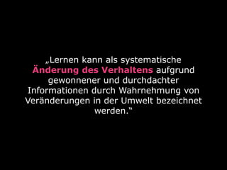 „Lernen kann als systematische
 Änderung des Verhaltens aufgrund
     gewonnener und durchdachter
Informationen durch Wahrnehmung von
Veränderungen in der Umwelt bezeichnet
               werden.“
 