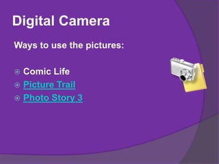 Digital Camera
Ways to use the pictures:
 Comic Life
 Picture Trail
 Photo Story 3
 