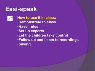 Easi-speak
How to use it in class:
•Demonstrate to class
•Have rules
•Set up experts
•Let the children take control
•Follow up and listen to recordings
•Saving
 