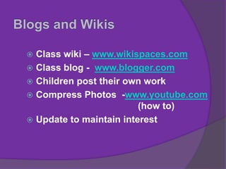  Class wiki – www.wikispaces.com
 Class blog - www.blogger.com
 Children post their own work
 Compress Photos -www.youtube.com
(how to)
 Update to maintain interest
 