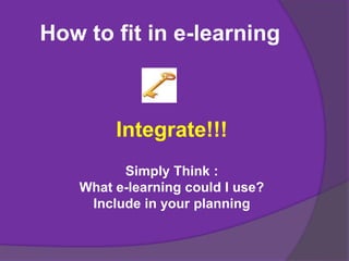 How to fit in e-learning
Integrate!!!
Simply Think :
What e-learning could I use?
Include in your planning
 