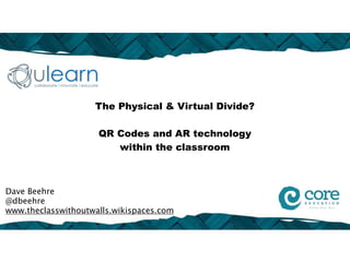 The Physical & Virtual Divide?

                     QR Codes and AR technology
                        within the classroom



Dave Beehre
@dbeehre
www.theclasswithoutwalls.wikispaces.com
 