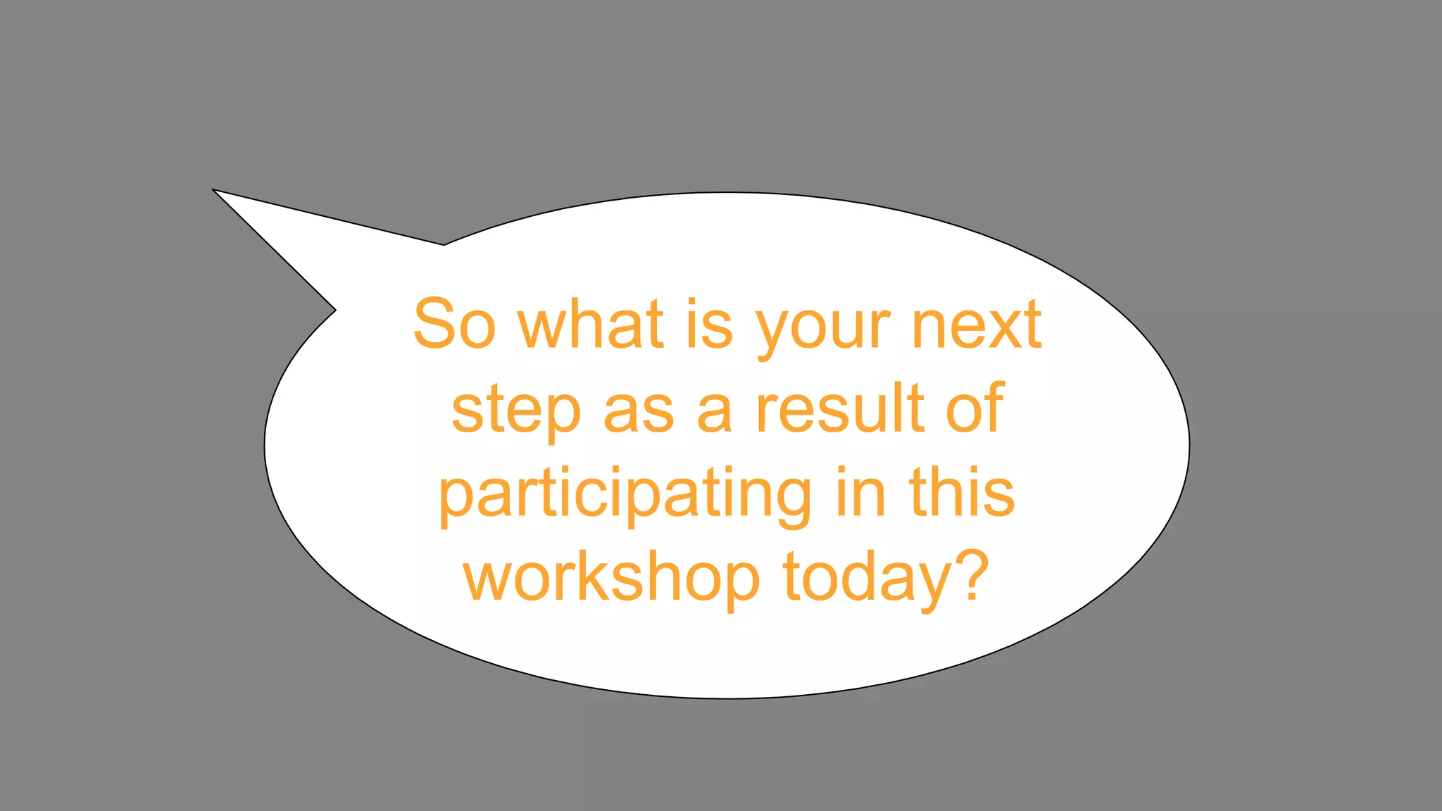 So what is your next step as a result of participating in this workshop today? 
