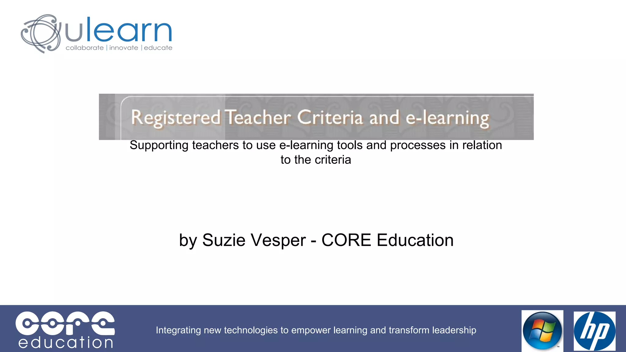 Supporting teachers to use e-learning tools and processes in relation to the criteria Integrating new technologies to empower learning and transform leadership by Suzie Vesper - CORE Education [email_address] 