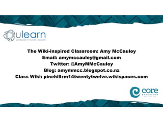 The Wiki-inspired Classroom: Amy McCauley
           Email: amymccauley@gmail.com
               Twitter: @AmyMMcCauley
            Blog: amymmcc.blogspot.co.nz
Class Wiki: pinehillrm14twentytwelve.wikispaces.com
 