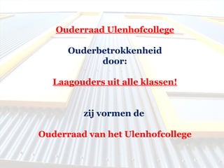 Ouderraad Ulenhofcollege   Ouderbetrokkenheid door:   Laagouders uit alle klassen!     zij vormen de    Ouderraad van het Ulenhofcollege 