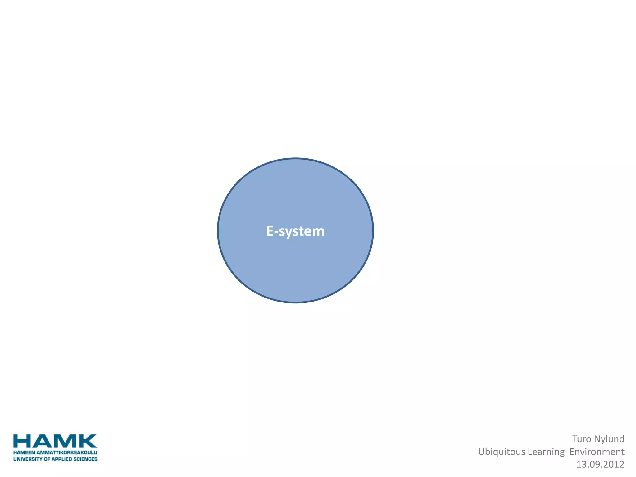 E-system




                                Turo Nylund
           Ubiquitous Learning Environment
                                 13.09.2012
 
