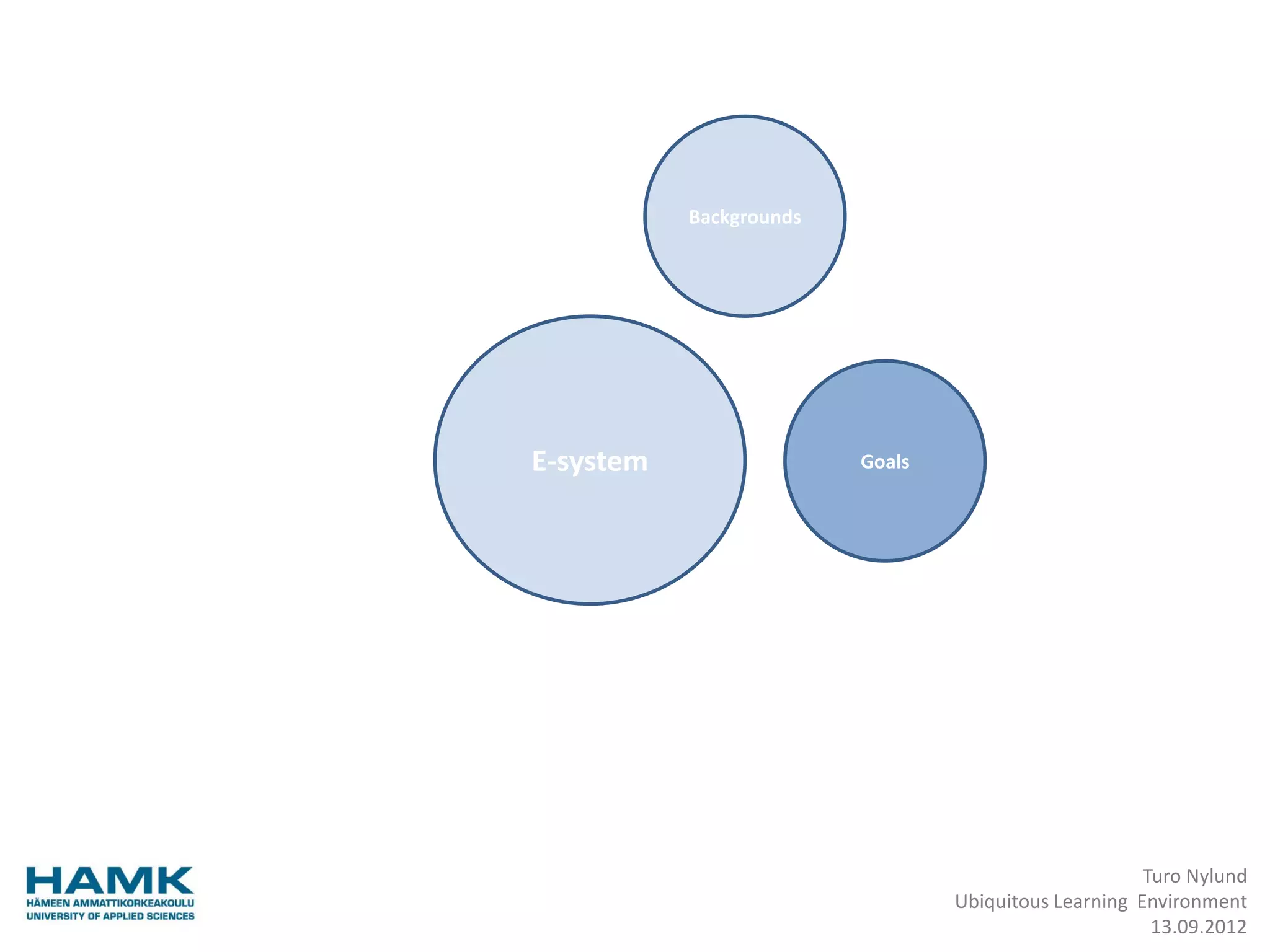 Backgrounds




E-system                 Goals




                                                      Turo Nylund
                                 Ubiquitous Learning Environment
                                                       13.09.2012
 