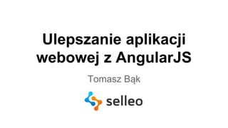 Ulepszanie aplikacji 
webowej z AngularJS 
Tomasz Bąk 
 