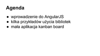 Agenda 
● wprowadzenie do AngularJS 
● kilka przykładów użycia bibliotek 
● mała aplikacja kanban board 
 