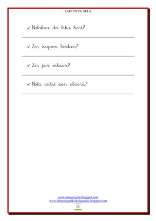 LAGUNTZA GELA
www.margarigela.blogspot.com
www.lehenengoziklokolagunak.blogspot.com
11
 Nolakoa da leku hori?
 Zer zegoen bertan?
 Zer jan zituen?
 Nola iritsi zen etxera?
 